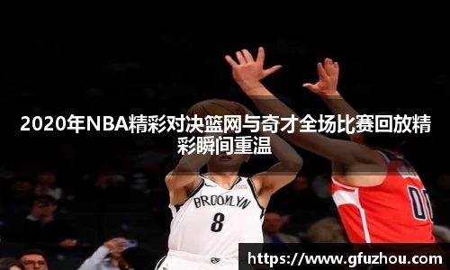 2020年NBA精彩对决篮网与奇才全场比赛回放精彩瞬间重温