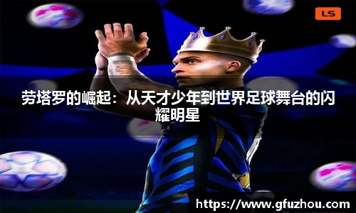 劳塔罗的崛起：从天才少年到世界足球舞台的闪耀明星