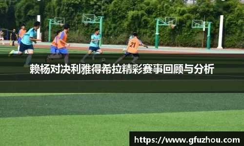 赖杨对决利雅得希拉精彩赛事回顾与分析