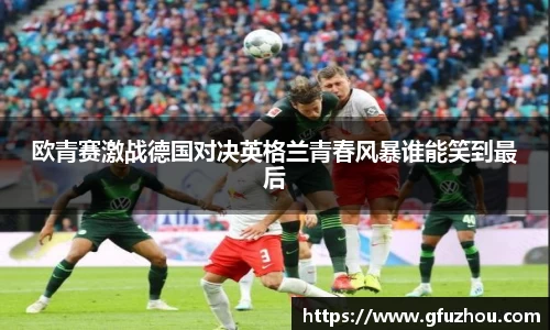 欧青赛激战德国对决英格兰青春风暴谁能笑到最后