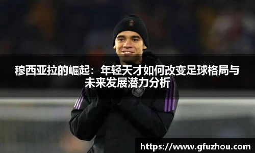 穆西亚拉的崛起：年轻天才如何改变足球格局与未来发展潜力分析