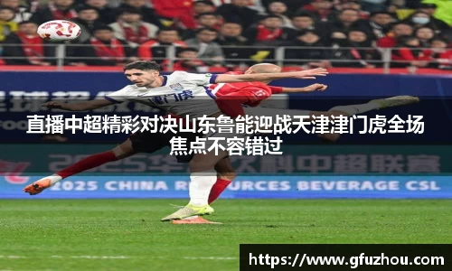 直播中超精彩对决山东鲁能迎战天津津门虎全场焦点不容错过